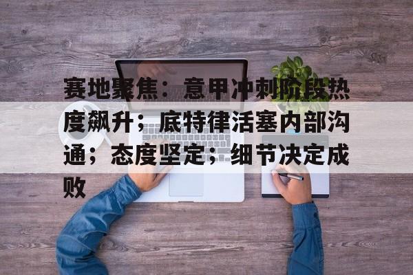 赛地聚焦：意甲冲刺阶段热度飙升；底特律活塞内部沟通；态度坚定；细节决定成败